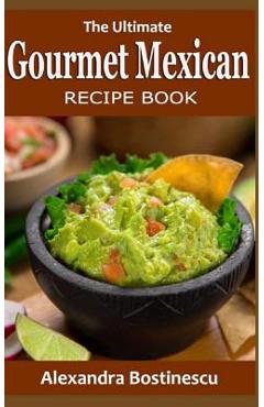 Coperta cărții 'The Ultimate Gourmet Mexican Recipe Book - Alexandra Bostinescu'