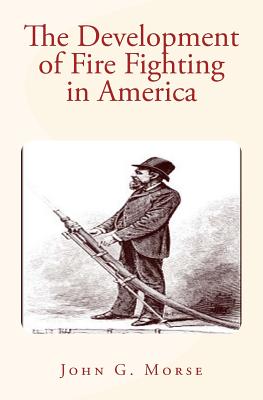The Development of Fire Fighting in America - John G. Morse
