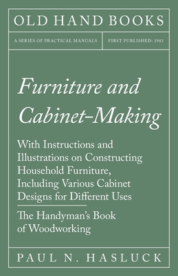 Furniture and Cabinet-Making - With Instructions and Illustrations on Constructing Household Furniture, Including Various Cabinet Designs for Differen - Paul N. Hasluck