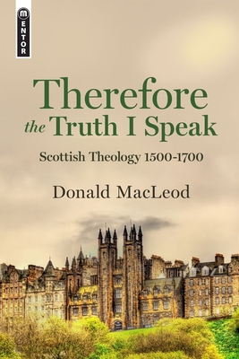 Therefore the Truth I Speak: Scottish Theology 1500 - 1700 - Donald Macleod