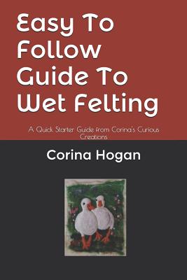 Easy To Follow Guide To Wet Felting: A Quick Starter Guide from Corina's Curious Creations - Corina Hogan