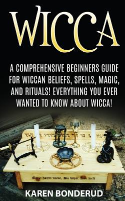 Wicca: Wicca Beliefs, Spells, Magic, and Rituals, for Beginners! Everything You Ever Wanted to Know about Wicca! - Karen Bonderud