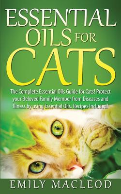 Essential Oils for Cats: The Complete Essential Oils Guide for Cats! Protect Your Beloved Family Member from Diseases and Illnesses by Using Es - Emily A. Macleod