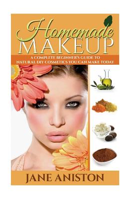 Homemade Makeup: A Complete Beginner's Guide To Natural DIY Cosmetics You Can Make Today - Jane Aniston