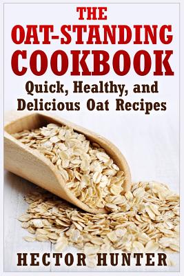 The Oat-Standing Cookbook: Quick, Healthy, and Delicious Oat Recipes - Hector Hunter