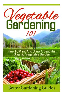 Vegetable Gardening 101: How To Plant And Grow A Beautiful, Organic Vegetable Garden - Better Gardening Guides