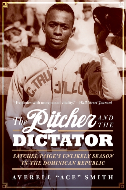 The Pitcher and the Dictator: Satchel Paige's Unlikely Season in the Dominican Republic - Averell Ace Smith