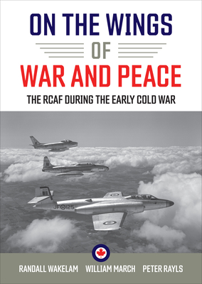 On the Wings of War and Peace: The Rcaf During the Early Cold War - Randall Wakelam