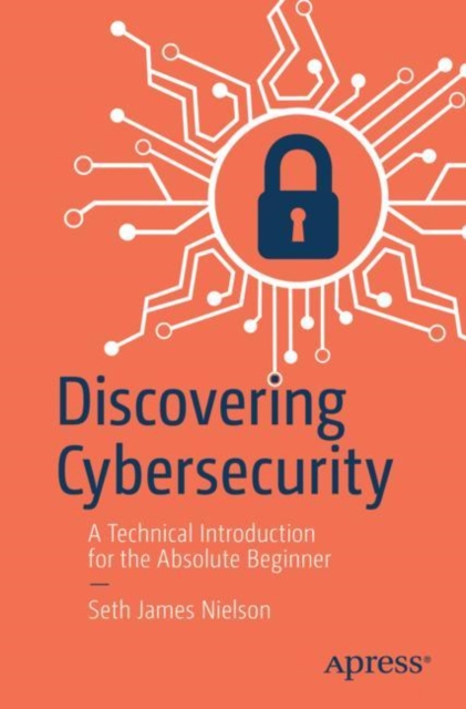 Discovering Cybersecurity: A Technical Introduction for the Absolute Beginner - Seth James Nielson