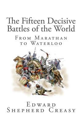 The Fifteen Decisive Battles of the World: From Marathan to Waterloo - Edward Shepherd Creasy