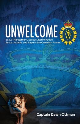 Unwelcome: Sexual Harassment, Sexual Discrimination, Sexual Assault, and Rape in the Canadian Forces - Dawn Ottman