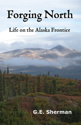 Forging North: Life on the Alaska Frontier - G. E. Sherman