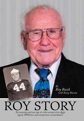 Roy Story: The Amazing and True Rags-To-Riches Account of an Aggie Legend, WWII Hero and Entrepreneur Extraordinaire - Roy Bucek