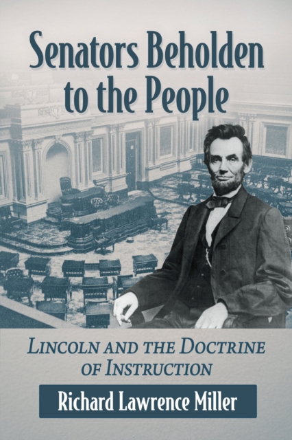 Senators Beholden to the People: Lincoln and the Doctrine of Instruction - Richard Lawrence Miller