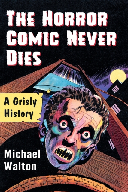 The Horror Comic Never Dies: A Grisly History - Michael Walton