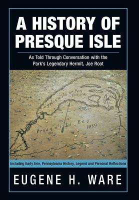 A History of Presque Isle: As Told Through Conversation with the Park's Legendary Hermit, Joe Root - Eugene H. Ware