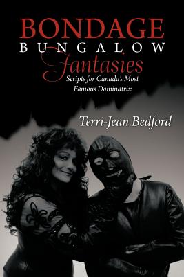 Bondage Bungalow Fantasies: Scripts for Canada's Most Famous Dominatrix - Terri-jean Bedford