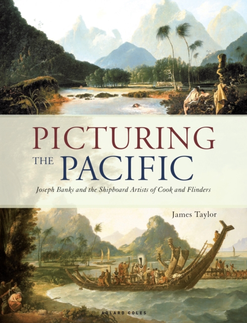 Picturing the Pacific: Joseph Banks and the Shipboard Artists of Cook and Flinders - James Taylor