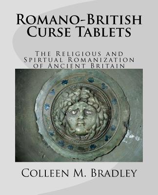 Romano-British Curse Tablets: The Religious and Spiritual Romanization of Ancient Britain - Mark Bradley