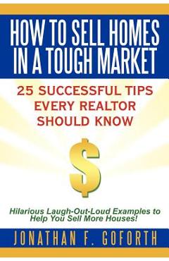 Poza produsului How To Sell Homes in a Tough Market: 25 Successful Tips Every Realtor Should Know. Hilarious Laugh-Out-Loud Examples to Help You Sell More Houses! - Jonathan F. Goforth