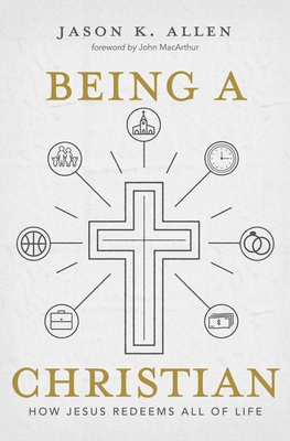 Being a Christian: How Jesus Redeems All of Life - Jason K. Allen