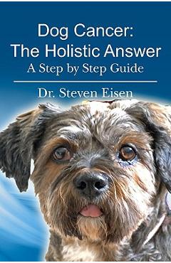 Coperta cărții 'Dog Cancer: The Holistic Answer: A Step by Step Guide - Steven Eisen'
