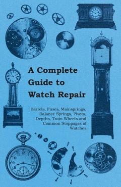 Coperta cărții 'A Complete Guide to Watch Repair - Barrels, Fuses, Mainsprings, Balance Springs, Pivots, Depths, Train Wheels and'