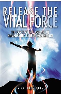 Release The Vital Force: The Exact Science And Art of Homoeopathic Patient Examination - Nikki Henriques