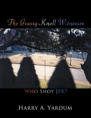 The Grassy Knoll Witnesses: Who Shot JFK? - Harry A. Yardum
