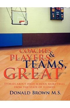 Poza produsului Great Teams, Players, & Coaches: Stories about high school basketball from the state of Illinois - Donald Brown M. S.