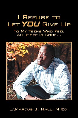 I Refuse to Let You Give Up: To My Teens Who Feel All Hope Is Gone... - Lamarcus J. Hall M. Ed