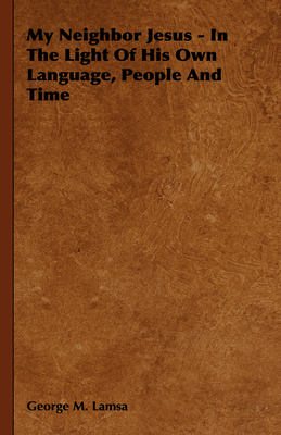 Coperta cărții 'My Neighbor Jesus - In the Light of His Own Language, People and Time - George M. Lamsa'