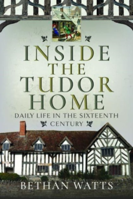 Inside the Tudor Home: Daily Life in the Sixteenth Century - Bethan Watts
