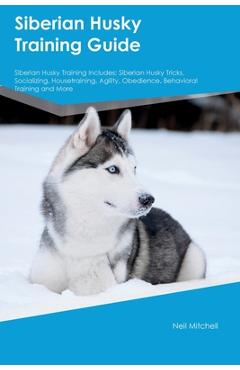 Coperta cărții 'Siberian Husky Training Guide Siberian Husky Training Includes: Siberian Husky Tricks, Socializing, Housetraining,'