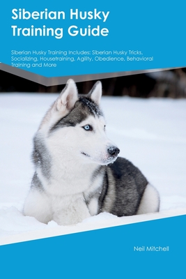 Coperta cărții 'Siberian Husky Training Guide Siberian Husky Training Includes: Siberian Husky Tricks, Socializing, Housetraining,'