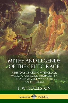 Myths and Legends of the Celtic Race: A History of Celtic Mythology, Wisdom, Folklore, Spirituality - Stories of Celt Warriors and Heritage - T. W. Rolleston