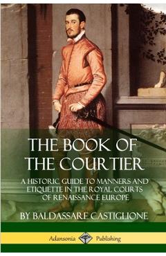 Coperta cărții 'The Book of the Courtier: A Historic Guide to Manners and Etiquette in the Royal Courts of Renaissance Europe -'
