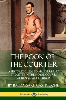 The Book of the Courtier: A Historic Guide to Manners and Etiquette in the Royal Courts of Renaissance Europe - Baldassare Castiglione