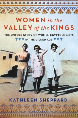 Women in the Valley of the Kings: The Untold Story of Women Egyptologists in the Gilded Age - Kathleen Sheppard