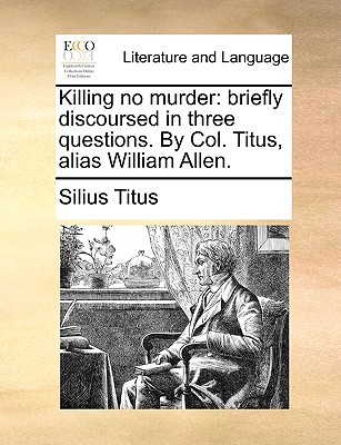 Killing No Murder: Briefly Discoursed in Three Questions. by Col. Titus, Alias William Allen. - Silius Titus