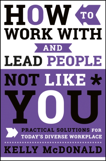 How to Work with and Lead People Not Like You: Practical Solutions for Today's Diverse Workplace - Kelly Mcdonald