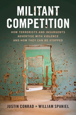 Militant Competition: How Terrorists and Insurgents Advertise with Violence and How They Can Be Stopped - Justin Conrad