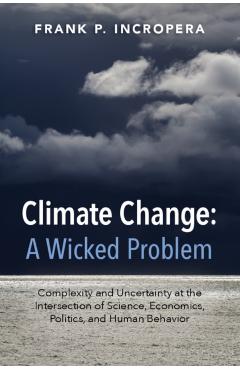 Poza produsului Climate Change: A Wicked Problem: Complexity and Uncertainty at the Intersection of Science, Economics, Politics, and Human Behavior - Frank P. Incropera
