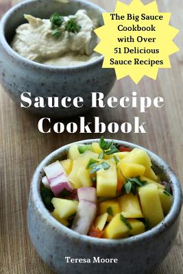 Sauce Recipe Cookbook: The Big Sauce Cookbook with Over 51 Delicious Sauce Recipes - Teresa Moore
