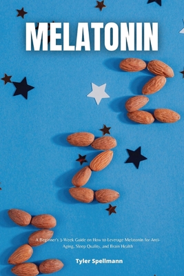 Melatonin: A Beginner's 3-Week Guide on How to Leverage Melatonin for Anti-Aging, Sleep Quality, and Brain Health - Tyler Spellmann