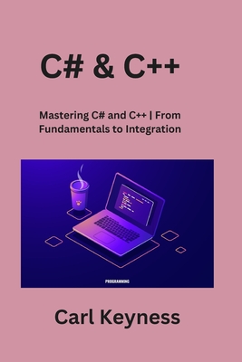 C# & C++: Mastering C# and C++ From Fundamentals to Integration - Carl Keyness