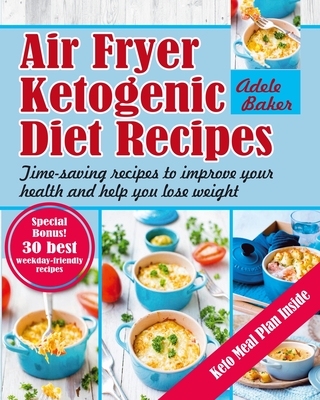 Air Fryer Ketogenic Diet Recipes: Time-Saving Recipes to Improve Your Health and Help You Lose Weight - Adele Baker