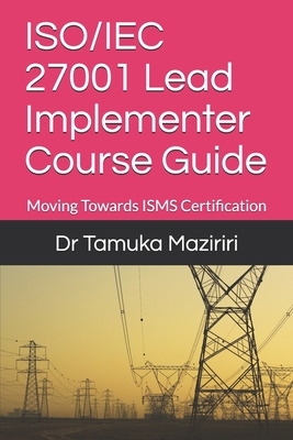 ISO/IEC 27001 Lead Implementer Course Guide: Moving Towards ISMS Certification - Tamuka Maziriri