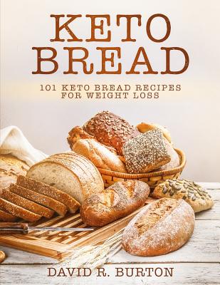 Keto Bread: 101 Easy And Delicious Low Carb Keto Bread Recipes For Weight Loss - David R. Burton