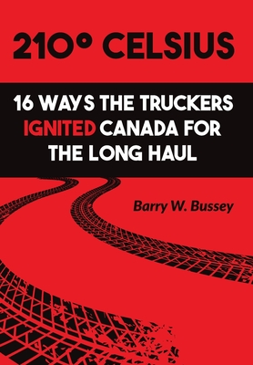 210° Celsius: 16 Ways the Truckers Ignited Canada for the Long Haul - Barry W. Bussey